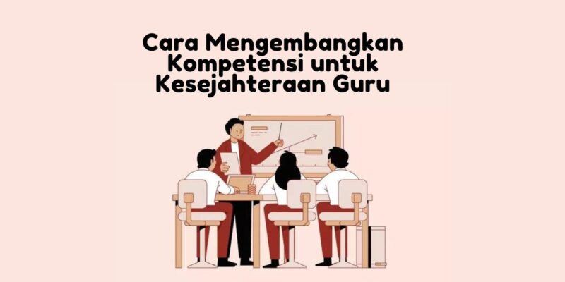Cara Mengembangkan Kompetensi untuk Kesejahteraan Guru Yuk Simak