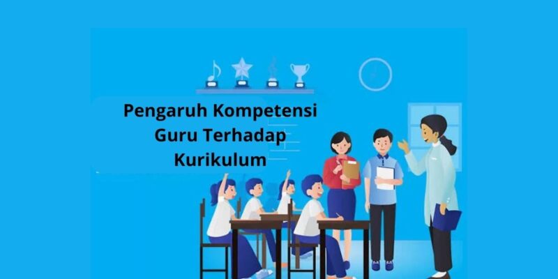 Pengaruh Kompetensi Guru Terhadap Kurikulum Guru Perlu Pahami Ini
