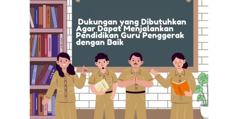 Berikut Ini Dukungan yang Dibutuhkan Agar Dapat Menjalankan Pendidikan Guru Penggerak dengan Baik