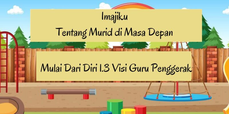Imajiku Tentang Murid di Masa Depan Guru Penggerak Mulai Dari Diri 1.3 Visi Guru Penggerak