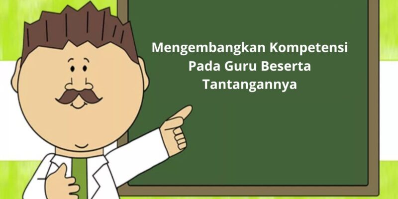 Mengembangkan Kompetensi Pada Guru Beserta Tantangannya 1