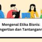 Mengenal Etika Bisnis Pengertian dan Tantangannya