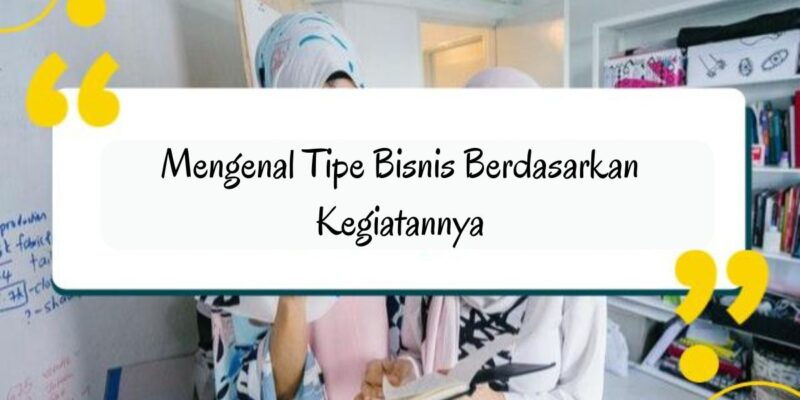 Mengenal Tipe Bisnis Berdasarkan Kegiatannya Yuk Simak